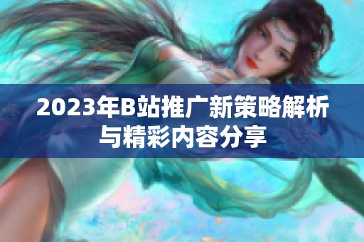 2023年B站推广新策略解析与精彩内容分享
