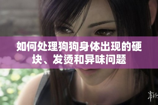 如何处理狗狗身体出现的硬块、发烫和异味问题