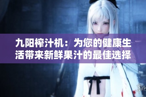九阳榨汁机：为您的健康生活带来新鲜果汁的最佳选择