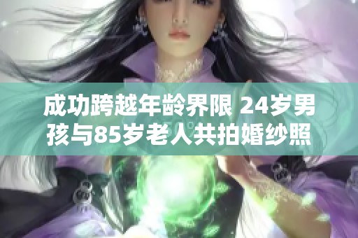 成功跨越年龄界限 24岁男孩与85岁老人共拍婚纱照