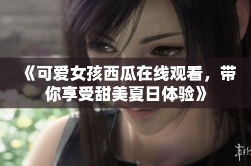 《可爱女孩西瓜在线观看，带你享受甜美夏日体验》