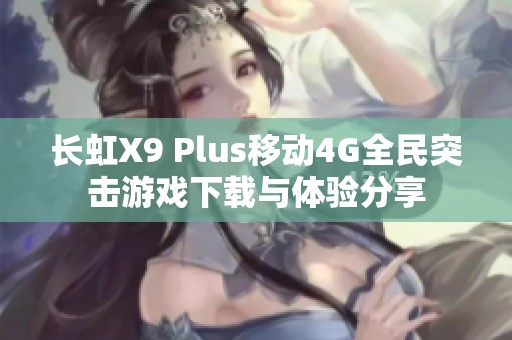 长虹X9 Plus移动4G全民突击游戏下载与体验分享