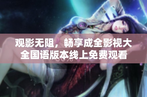 观影无阻，畅享成全影视大全国语版本线上免费观看