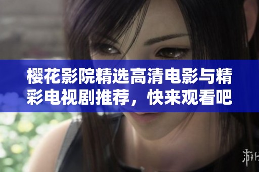 樱花影院精选高清电影与精彩电视剧推荐，快来观看吧！