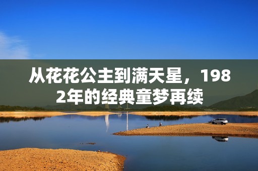 从花花公主到满天星，1982年的经典童梦再续