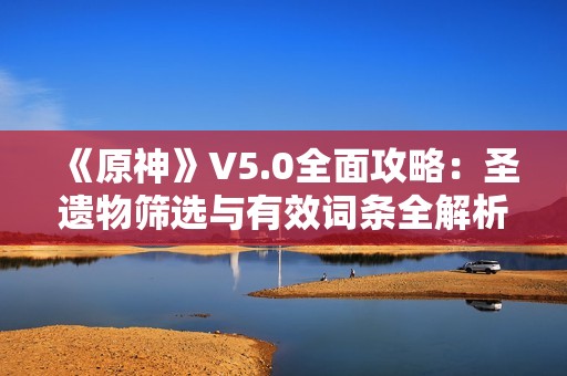 《原神》V5.0全面攻略：圣遗物筛选与有效词条全解析
