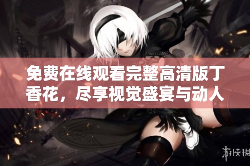 免费在线观看完整高清版丁香花，尽享视觉盛宴与动人故事