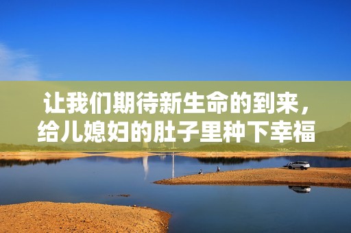 让我们期待新生命的到来，给儿媳妇的肚子里种下幸福的种子
