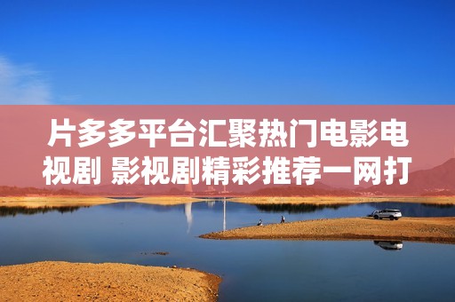 片多多平台汇聚热门电影电视剧 影视剧精彩推荐一网打尽