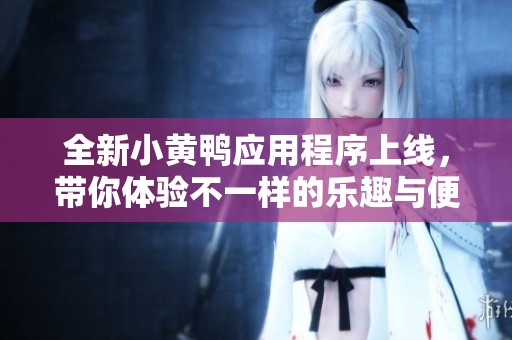 全新小黄鸭应用程序上线，带你体验不一样的乐趣与便捷