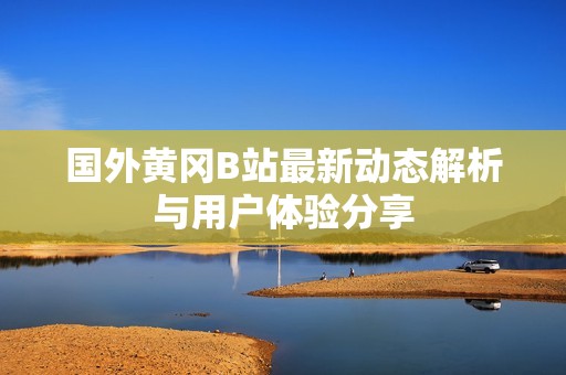 国外黄冈B站最新动态解析与用户体验分享