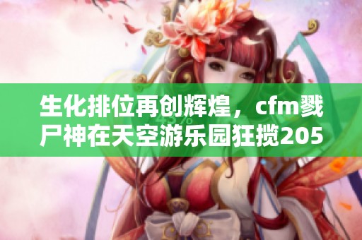 生化排位再创辉煌，cfm戮尸神在天空游乐园狂揽205连杀并获高分3234！