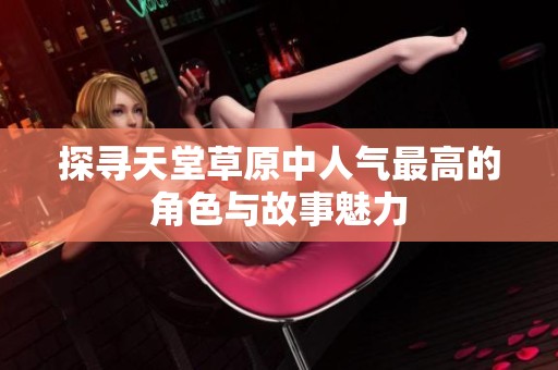 探寻天堂草原中人气最高的角色与故事魅力