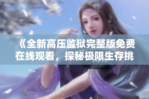 《全新高压监狱完整版免费在线观看，探秘极限生存挑战》
