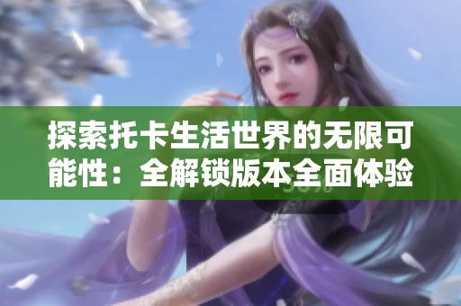 探索托卡生活世界的无限可能性：全解锁版本全面体验
