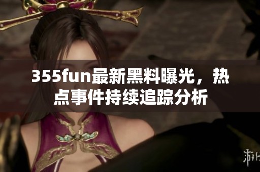 355fun最新黑料曝光，热点事件持续追踪分析