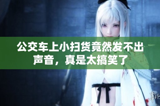 公交车上小扫货竟然发不出声音，真是太搞笑了