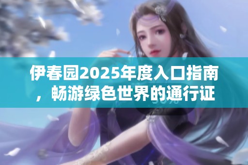 伊春园2025年度入口指南，畅游绿色世界的通行证