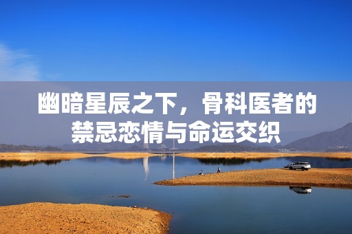 幽暗星辰之下，骨科医者的禁忌恋情与命运交织