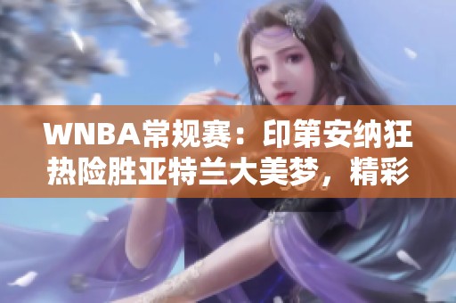 WNBA常规赛：印第安纳狂热险胜亚特兰大美梦，精彩二人转上演