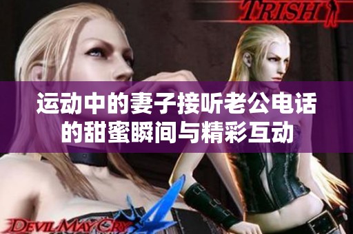 运动中的妻子接听老公电话的甜蜜瞬间与精彩互动