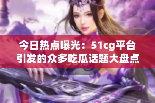 今日热点曝光：51cg平台引发的众多吃瓜话题大盘点
