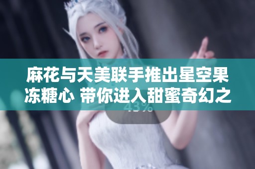麻花与天美联手推出星空果冻糖心 带你进入甜蜜奇幻之旅