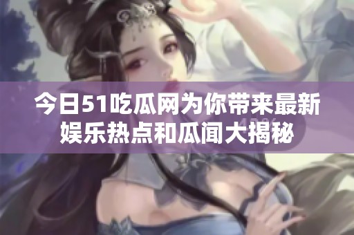 今日51吃瓜网为你带来最新娱乐热点和瓜闻大揭秘