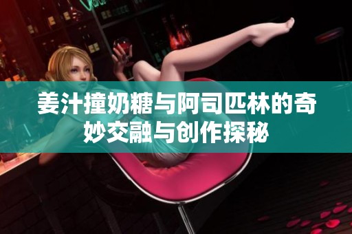 姜汁撞奶糖与阿司匹林的奇妙交融与创作探秘