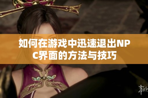 如何在游戏中迅速退出NPC界面的方法与技巧