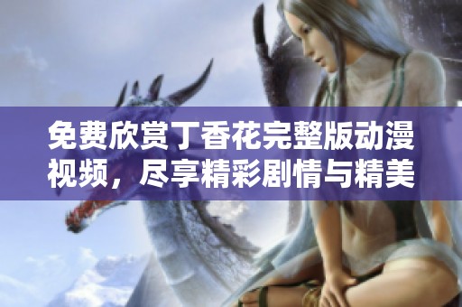 免费欣赏丁香花完整版动漫视频，尽享精彩剧情与精美画面