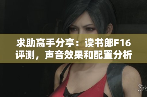 求助高手分享：读书郎F16评测，声音效果和配置分析如何？