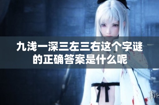 九浅一深三左三右这个字谜的正确答案是什么呢