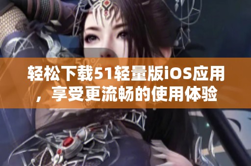 轻松下载51轻量版iOS应用，享受更流畅的使用体验