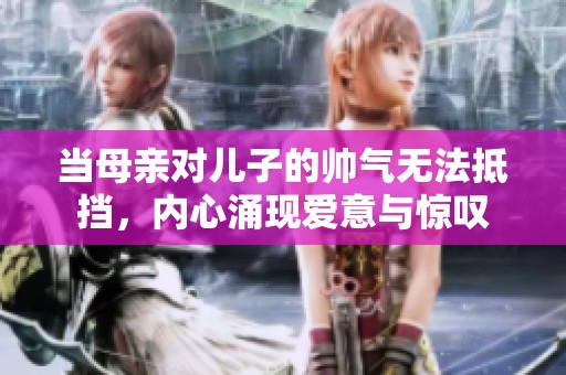 当母亲对儿子的帅气无法抵挡，内心涌现爱意与惊叹