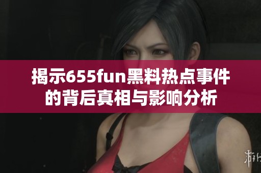 揭示655fun黑料热点事件的背后真相与影响分析