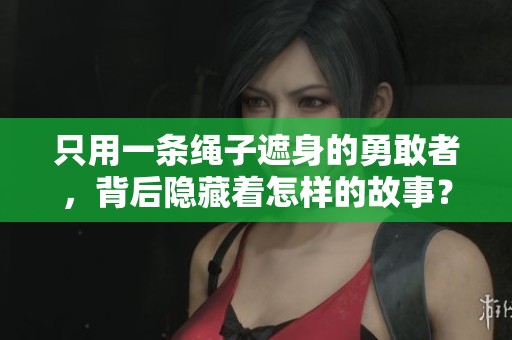 只用一条绳子遮身的勇敢者，背后隐藏着怎样的故事？