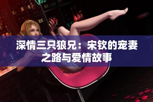深情三只狼兄：宋钦的宠妻之路与爱情故事