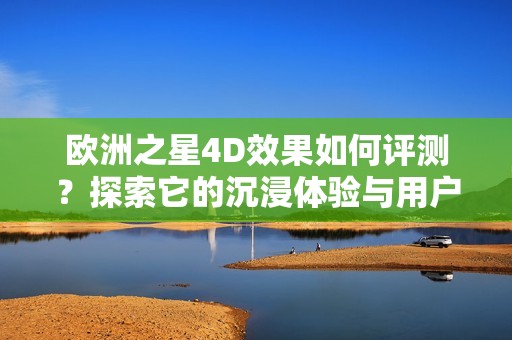 欧洲之星4D效果如何评测？探索它的沉浸体验与用户反馈