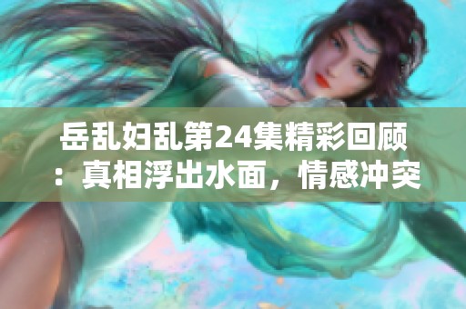 岳乱妇乱第24集精彩回顾：真相浮出水面，情感冲突加剧