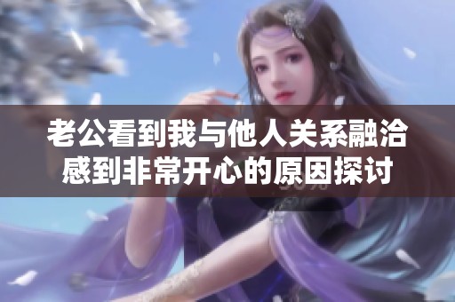 老公看到我与他人关系融洽感到非常开心的原因探讨
