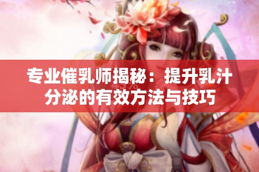 专业催乳师揭秘：提升乳汁分泌的有效方法与技巧