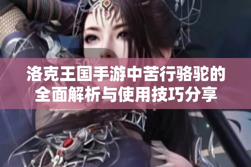 洛克王国手游中苦行骆驼的全面解析与使用技巧分享