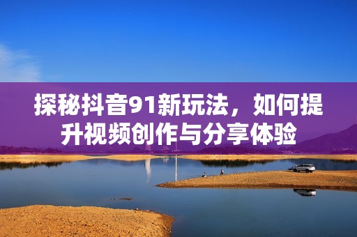 探秘抖音91新玩法，如何提升视频创作与分享体验