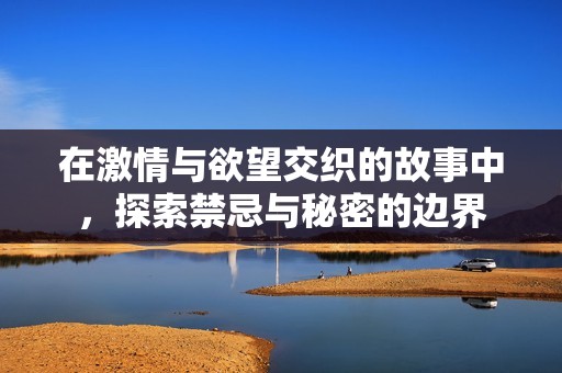 在激情与欲望交织的故事中，探索禁忌与秘密的边界