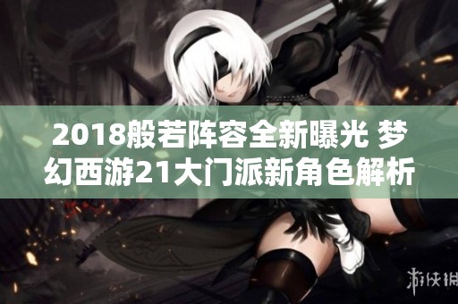 2018般若阵容全新曝光 梦幻西游21大门派新角色解析