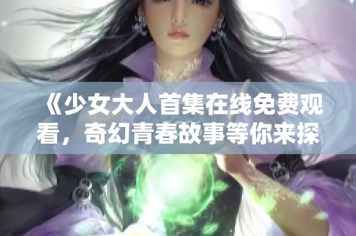 《少女大人首集在线免费观看，奇幻青春故事等你来探寻》