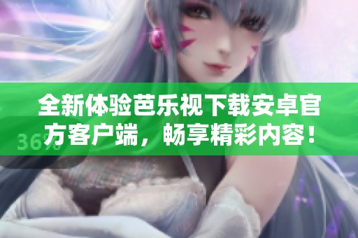 全新体验芭乐视下载安卓官方客户端，畅享精彩内容！