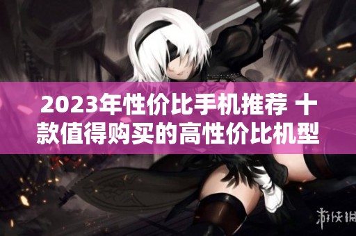 2023年性价比手机推荐 十款值得购买的高性价比机型