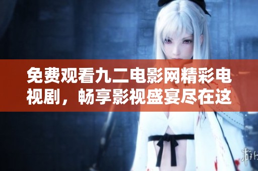 免费观看九二电影网精彩电视剧，畅享影视盛宴尽在这里
